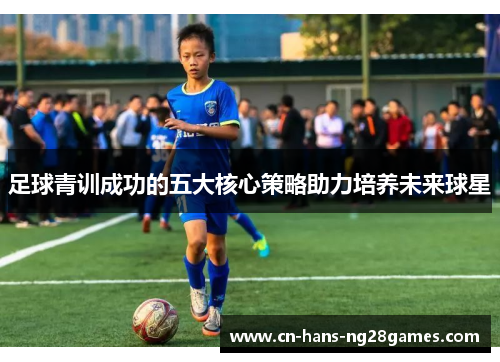 足球青训成功的五大核心策略助力培养未来球星