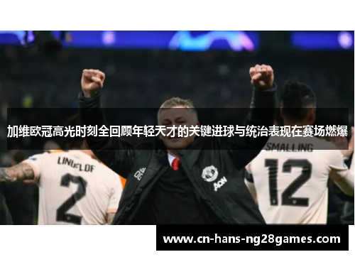 加维欧冠高光时刻全回顾年轻天才的关键进球与统治表现在赛场燃爆 加维欧冠高光时刻全回顾年轻天才的关键进球与统治表现在赛场燃爆