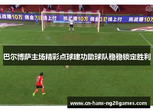 巴尔博萨主场精彩点球建功助球队稳稳锁定胜利