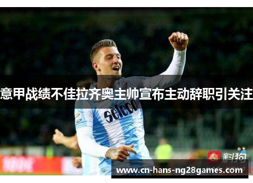 意甲战绩不佳拉齐奥主帅宣布主动辞职引关注