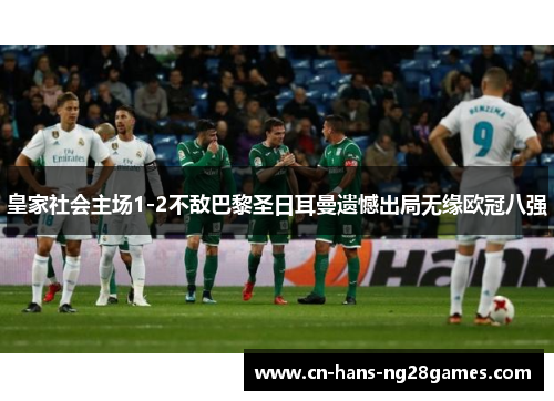皇家社会主场1-2不敌巴黎圣日耳曼遗憾出局无缘欧冠八强 皇家社会主场1-2不敌巴黎圣日耳曼遗憾出局无缘欧冠八强
