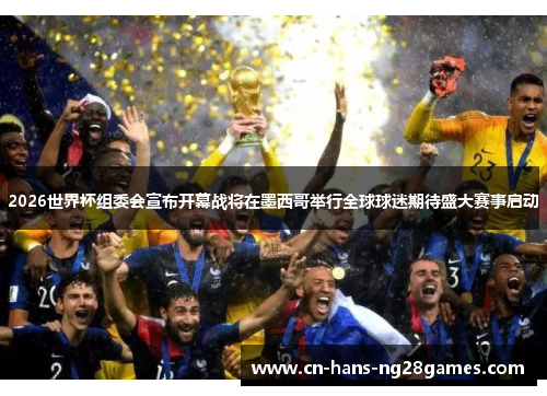 2026世界杯组委会宣布开幕战将在墨西哥举行全球球迷期待盛大赛事启动