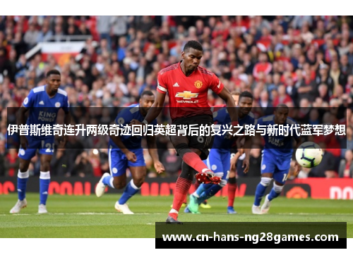 伊普斯维奇连升两级奇迹回归英超背后的复兴之路与新时代蓝军梦想
